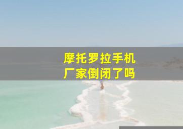 摩托罗拉手机厂家倒闭了吗