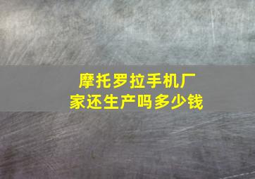 摩托罗拉手机厂家还生产吗多少钱