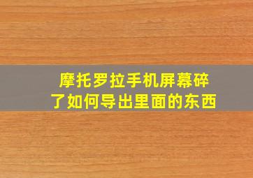 摩托罗拉手机屏幕碎了如何导出里面的东西