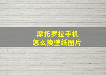 摩托罗拉手机怎么换壁纸图片