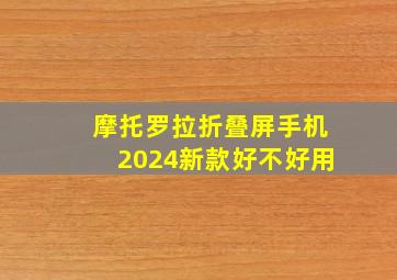 摩托罗拉折叠屏手机2024新款好不好用