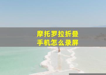 摩托罗拉折叠手机怎么录屏