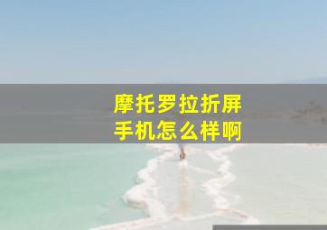 摩托罗拉折屏手机怎么样啊