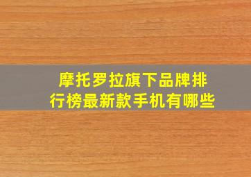 摩托罗拉旗下品牌排行榜最新款手机有哪些