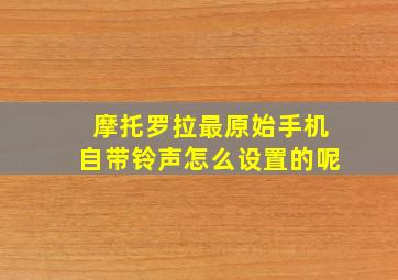 摩托罗拉最原始手机自带铃声怎么设置的呢