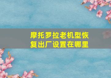 摩托罗拉老机型恢复出厂设置在哪里