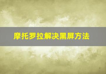 摩托罗拉解决黑屏方法