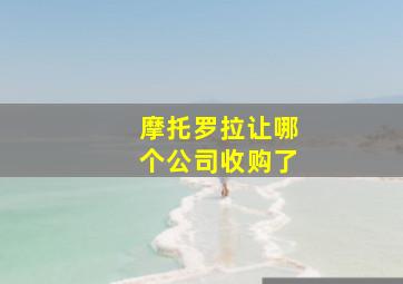 摩托罗拉让哪个公司收购了