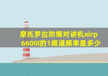 摩托罗拉防爆对讲机xirp6600i的1频道频率是多少