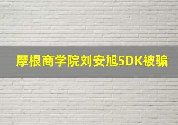 摩根商学院刘安旭SDK被骗