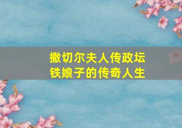 撒切尔夫人传政坛铁娘子的传奇人生