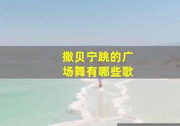 撒贝宁跳的广场舞有哪些歌