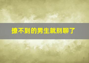 撩不到的男生就别聊了