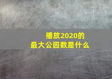 播放2020的最大公因数是什么