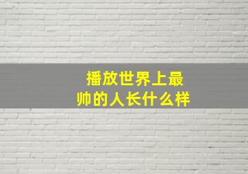 播放世界上最帅的人长什么样