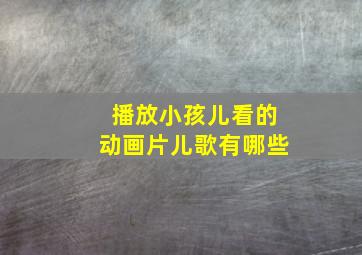 播放小孩儿看的动画片儿歌有哪些