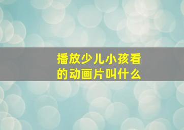 播放少儿小孩看的动画片叫什么