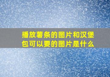 播放薯条的图片和汉堡包可以要的图片是什么