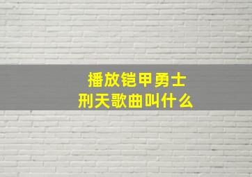 播放铠甲勇士刑天歌曲叫什么