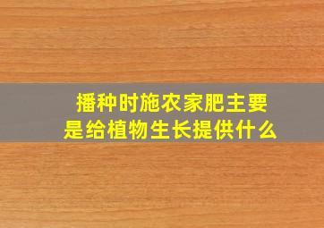 播种时施农家肥主要是给植物生长提供什么