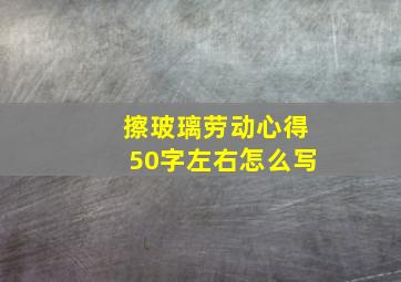 擦玻璃劳动心得50字左右怎么写