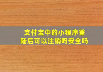 支付宝中的小程序登陆后可以注销吗安全吗