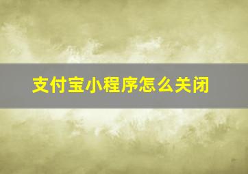 支付宝小程序怎么关闭