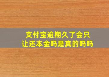 支付宝逾期久了会只让还本金吗是真的吗吗