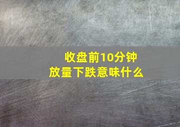 收盘前10分钟放量下跌意味什么