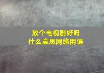 放个电视剧好吗什么意思网络用语