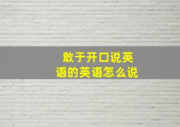 敢于开口说英语的英语怎么说