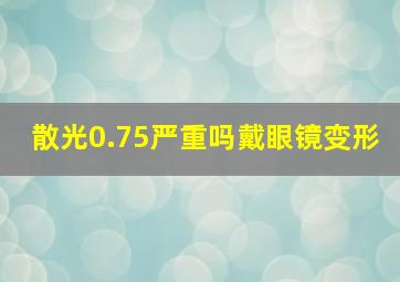 散光0.75严重吗戴眼镜变形