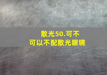 散光50.可不可以不配散光眼镜