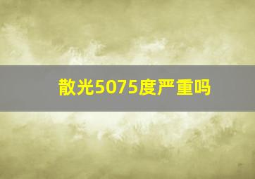 散光5075度严重吗