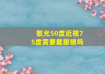 散光50度近视75度需要戴眼镜吗