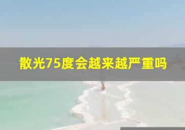 散光75度会越来越严重吗