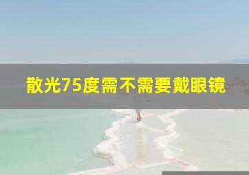 散光75度需不需要戴眼镜