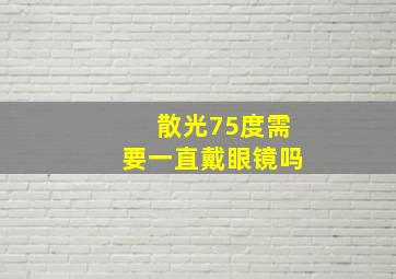 散光75度需要一直戴眼镜吗