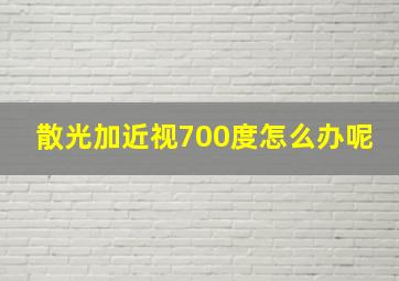 散光加近视700度怎么办呢