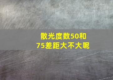 散光度数50和75差距大不大呢