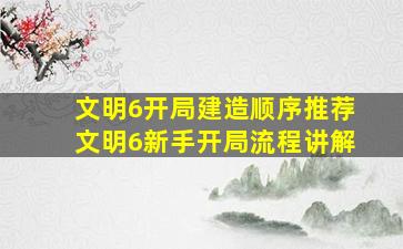 文明6开局建造顺序推荐文明6新手开局流程讲解