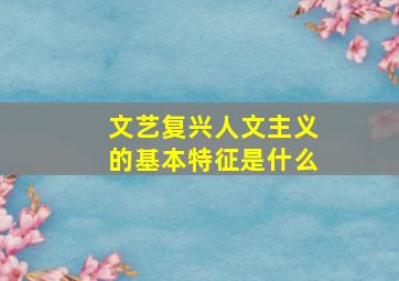 文艺复兴人文主义的基本特征是什么