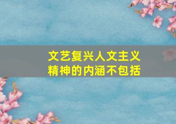 文艺复兴人文主义精神的内涵不包括