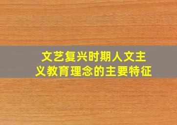 文艺复兴时期人文主义教育理念的主要特征