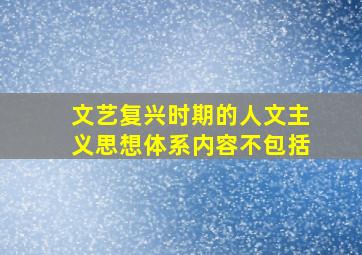 文艺复兴时期的人文主义思想体系内容不包括