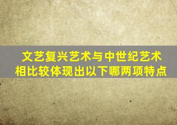 文艺复兴艺术与中世纪艺术相比较体现出以下哪两项特点