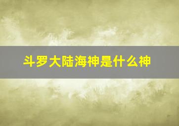 斗罗大陆海神是什么神