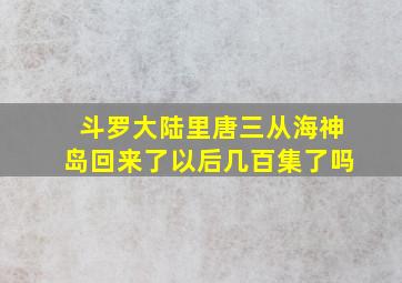 斗罗大陆里唐三从海神岛回来了以后几百集了吗