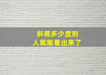 斜视多少度别人就能看出来了