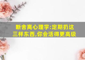 断舍离心理学:定期扔这三样东西,你会活得更高级